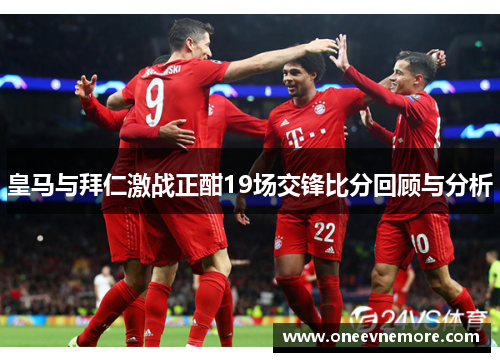 皇马与拜仁激战正酣19场交锋比分回顾与分析