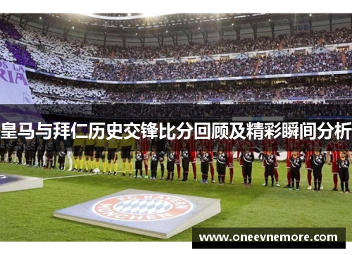 皇马与拜仁历史交锋比分回顾及精彩瞬间分析
