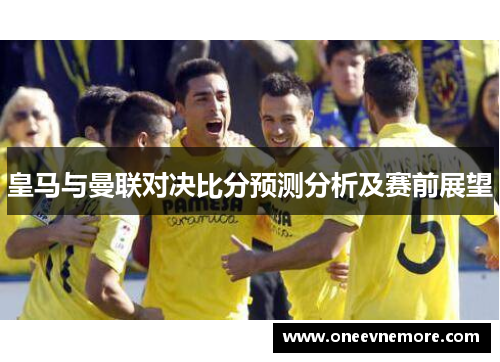 皇马与曼联对决比分预测分析及赛前展望