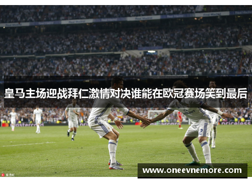 皇马主场迎战拜仁激情对决谁能在欧冠赛场笑到最后