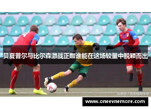 贝夏普尔与比尔森激战正酣谁能在这场较量中脱颖而出