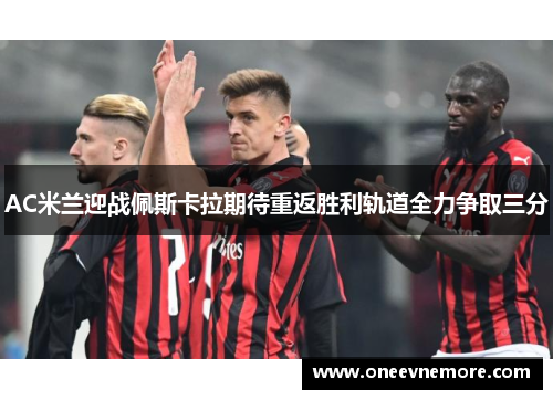 AC米兰迎战佩斯卡拉期待重返胜利轨道全力争取三分