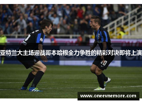 亚特兰大主场迎战哥本哈根全力争胜的精彩对决即将上演