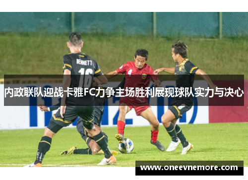 内政联队迎战卡雅FC力争主场胜利展现球队实力与决心