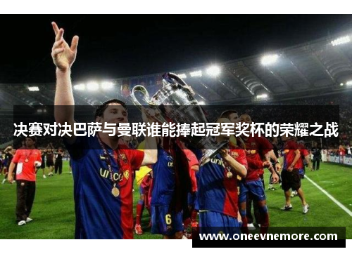 决赛对决巴萨与曼联谁能捧起冠军奖杯的荣耀之战