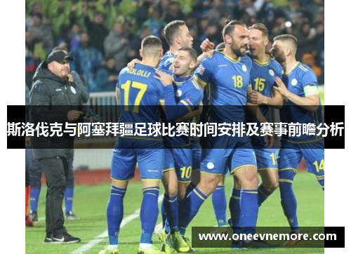 斯洛伐克与阿塞拜疆足球比赛时间安排及赛事前瞻分析