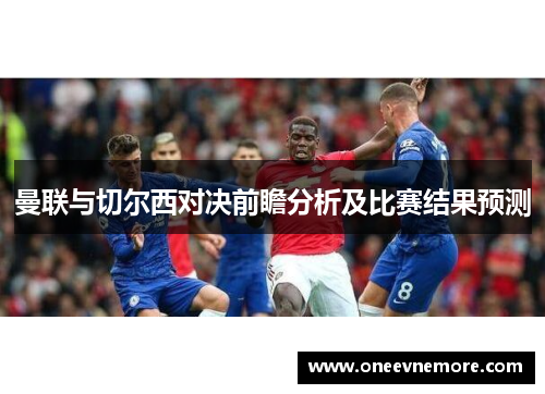 曼联与切尔西对决前瞻分析及比赛结果预测