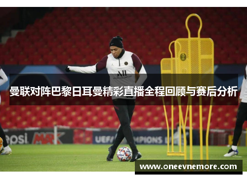 曼联对阵巴黎日耳曼精彩直播全程回顾与赛后分析