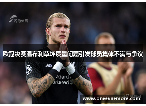 欧冠决赛温布利草坪质量问题引发球员集体不满与争议